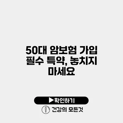 50대 암보험 가입 필수 특약, 놓치지 마세요