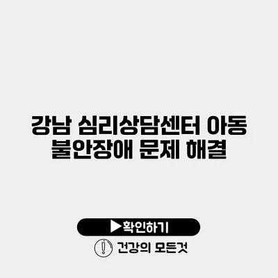 강남 심리상담센터 아동 불안장애 문제 해결