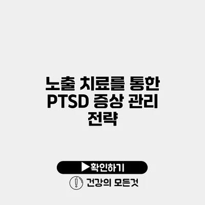노출 치료를 통한 PTSD 증상 관리 전략