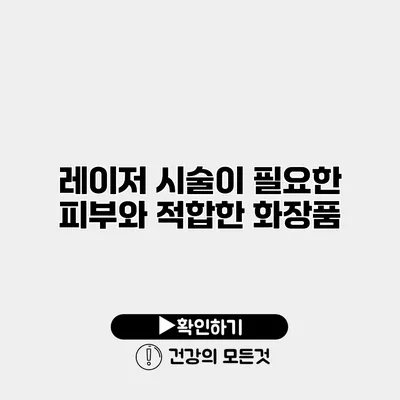 레이저 시술이 필요한 피부와 적합한 화장품