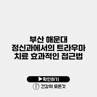 부산 해운대 정신과에서의 트라우마 치료 효과적인 접근법