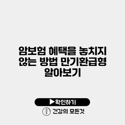 암보험 혜택을 놓치지 않는 방법 만기환급형 알아보기