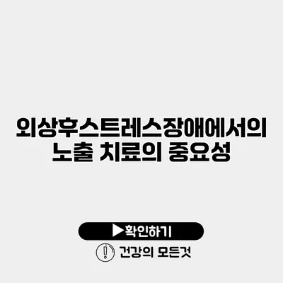 외상후스트레스장애에서의 노출 치료의 중요성
