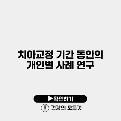 치아교정 기간 동안의 개인별 사례 연구
