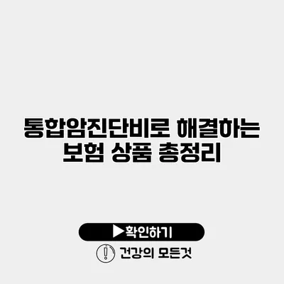 통합암진단비로 해결하는 보험 상품 총정리