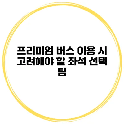 프리미엄 버스 이용 시 고려해야 할 좌석 선택 팁