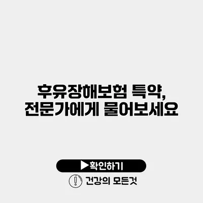 후유장해보험 특약, 전문가에게 물어보세요