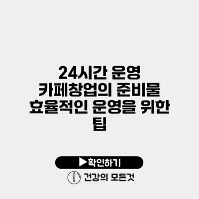 24시간 운영 카페창업의 준비물 효율적인 운영을 위한 팁