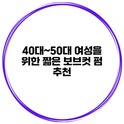 40대~50대 여성을 위한 짧은 보브컷 펌 추천