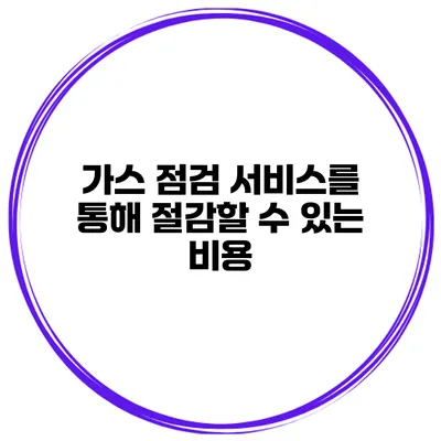 가스 점검 서비스를 통해 절감할 수 있는 비용