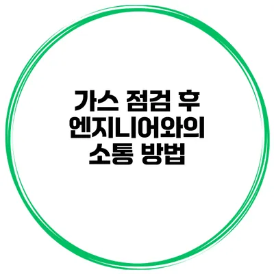 가스 점검 후 엔지니어와의 소통 방법