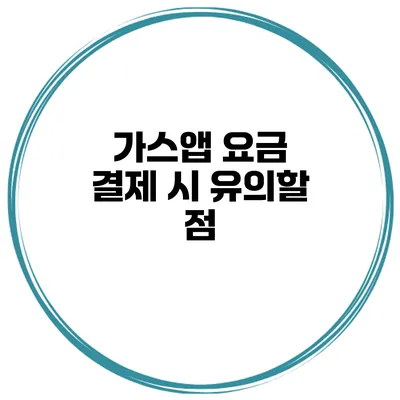 가스앱 요금 결제 시 유의할 점