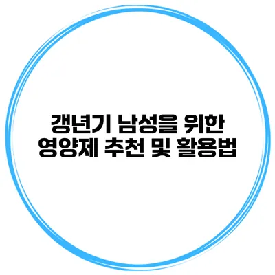 갱년기 남성을 위한 영양제 추천 및 활용법