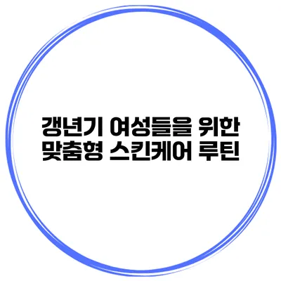 갱년기 여성들을 위한 맞춤형 스킨케어 루틴