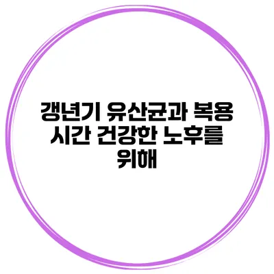 갱년기 유산균과 복용 시간: 건강한 노후를 위해