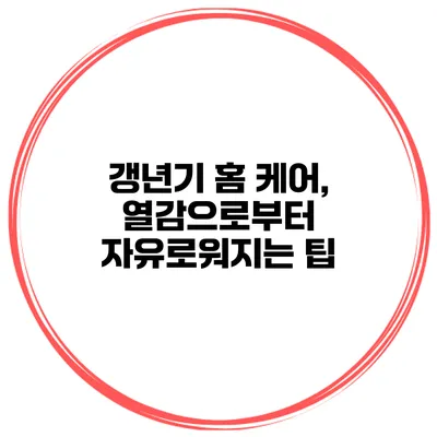갱년기 홈 케어, 열감으로부터 자유로워지는 팁