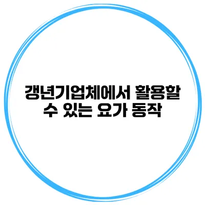 갱년기업체에서 활용할 수 있는 요가 동작