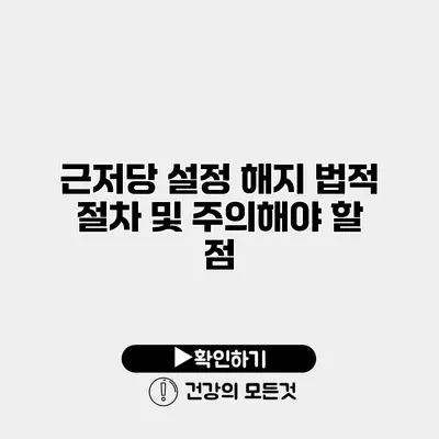 근저당 설정 해지 법적 절차 및 주의해야 할 점