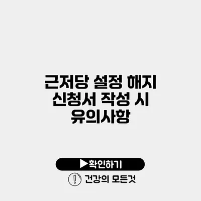 근저당 설정 해지 신청서 작성 시 유의사항
