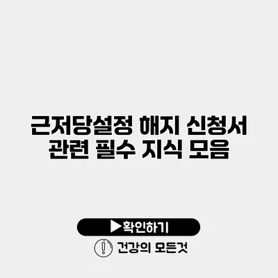 근저당설정 해지 신청서 관련 필수 지식 모음