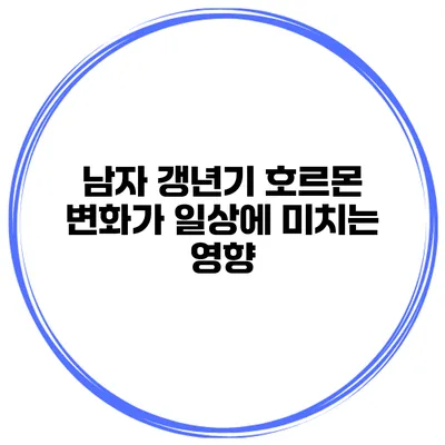 남자 갱년기 호르몬 변화가 일상에 미치는 영향