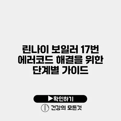린나이 보일러 17번 에러코드 해결을 위한 단계별 가이드