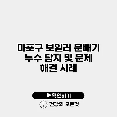 마포구 보일러 분배기 누수 탐지 및 문제 해결 사례