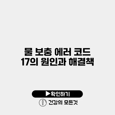 물 보충 에러 코드 17의 원인과 해결책