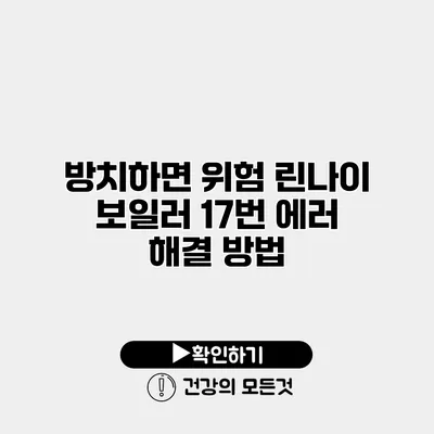 방치하면 위험 린나이 보일러 17번 에러 해결 방법
