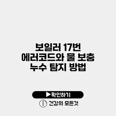 보일러 17번 에러코드와 물 보충 누수 탐지 방법