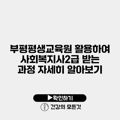 부평평생교육원 활용하여 사회복지사2급 받는 과정 자세히 알아보기