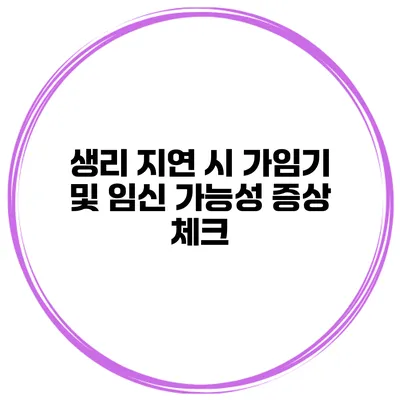 생리 지연 시 가임기 및 임신 가능성 증상 체크