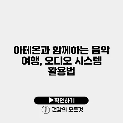 아테온과 함께하는 음악 여행, 오디오 시스템 활용법