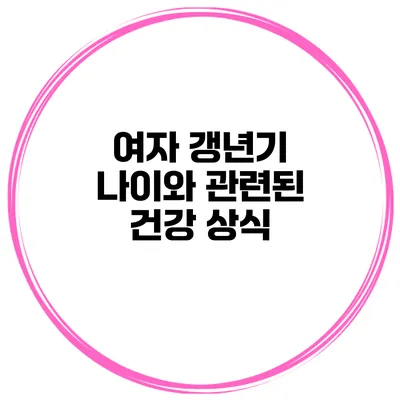 여자 갱년기 나이와 관련된 건강 상식