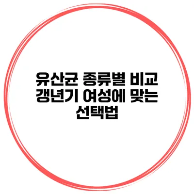 유산균 종류별 비교 갱년기 여성에 맞는 선택법