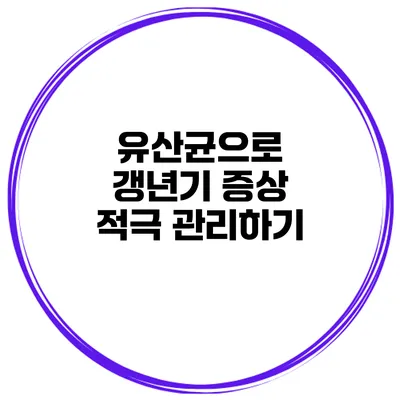 유산균으로 갱년기 증상 적극 관리하기