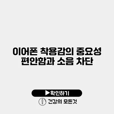 이어폰 착용감의 중요성 편안함과 소음 차단