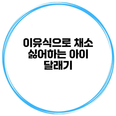 이유식으로 채소 싫어하는 아이 달래기