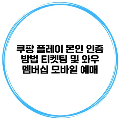 쿠팡 플레이 본인 인증 방법 티켓팅 및 와우 멤버십 모바일 예매