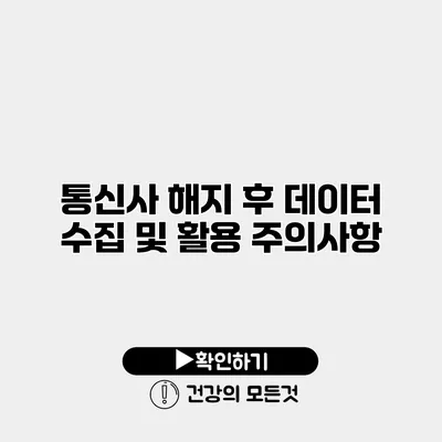 통신사 해지 후 데이터 수집 및 활용 주의사항
