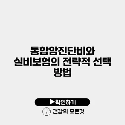 통합암진단비와 실비보험의 전략적 선택 방법