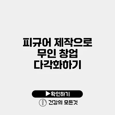 피규어 제작으로 무인 창업 다각화하기