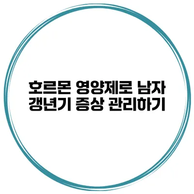 호르몬 영양제로 남자 갱년기 증상 관리하기